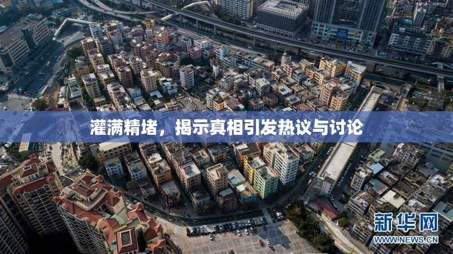灌满精堵，揭示真相引发热议与讨论