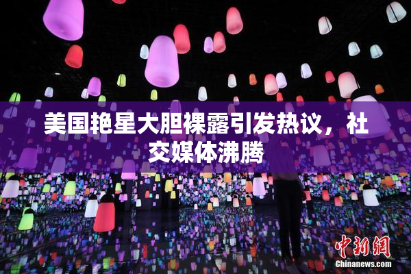 美国艳星大胆裸露引发热议，社交媒体沸腾