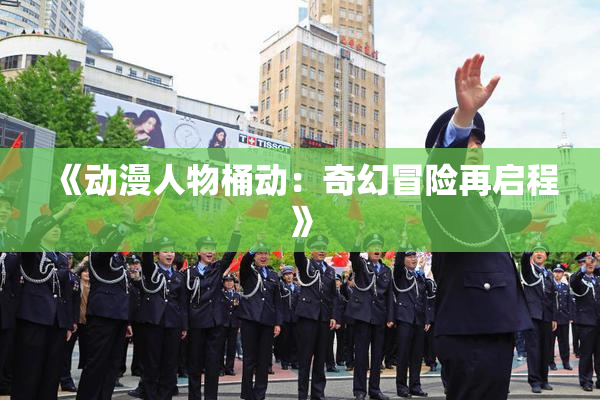《动漫人物桶动：奇幻冒险再启程》