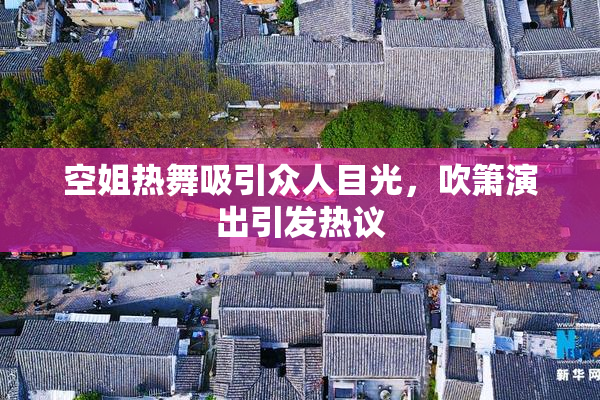 空姐热舞吸引众人目光，吹箫演出引发热议
