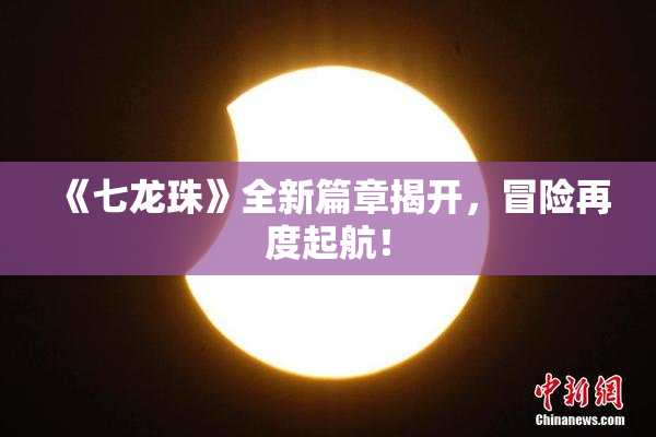 《七龙珠》全新篇章揭开，冒险再度起航！