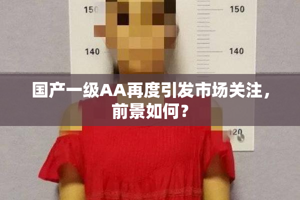 国产一级AA再度引发市场关注，前景如何？