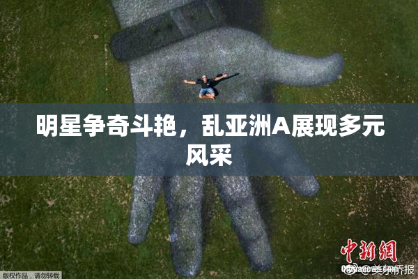 明星争奇斗艳，乱亚洲A展现多元风采