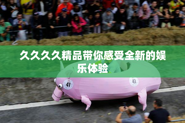 久久久久精品带你感受全新的娱乐体验