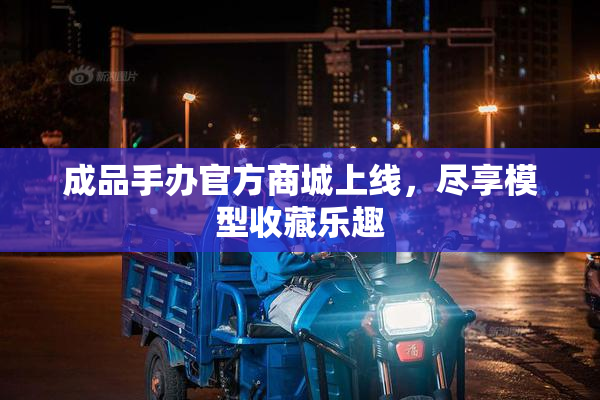 成品手办官方商城上线，尽享模型收藏乐趣