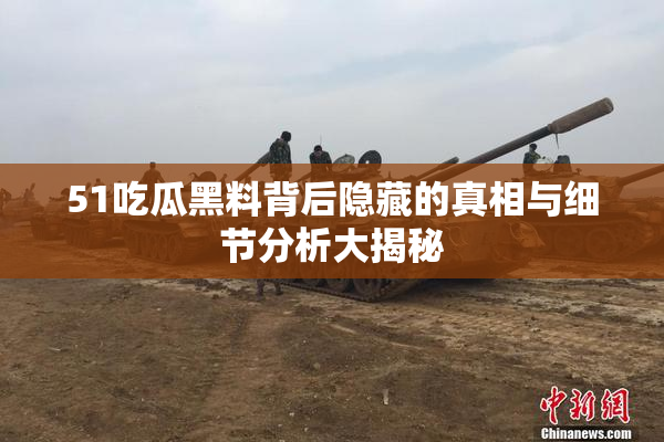 51吃瓜黑料背后隐藏的真相与细节分析大揭秘