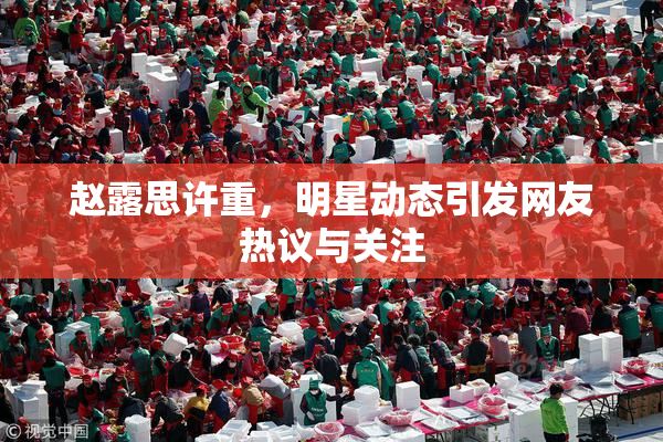 赵露思许重，明星动态引发网友热议与关注