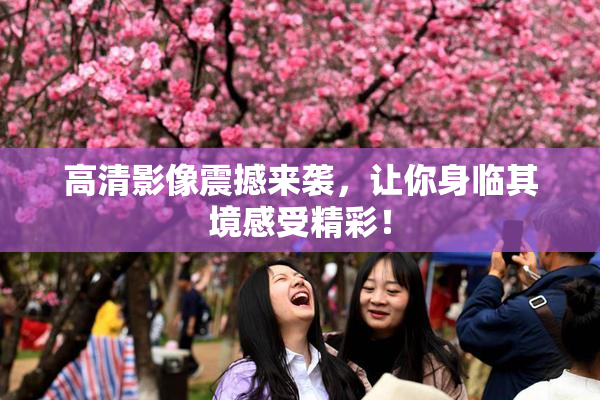 高清影像震撼来袭，让你身临其境感受精彩！