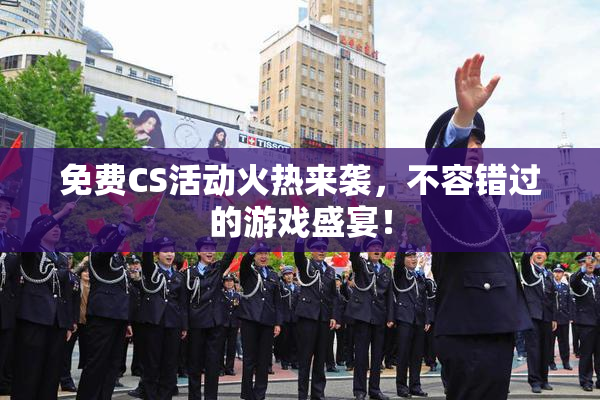 免费CS活动火热来袭，不容错过的游戏盛宴！
