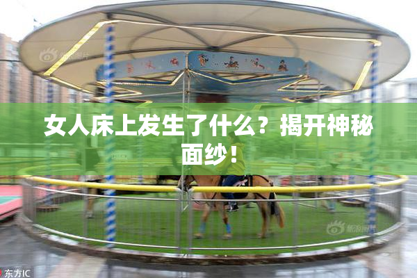 女人床上发生了什么？揭开神秘面纱！