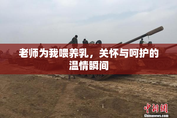 老师为我喂养乳，关怀与呵护的温情瞬间