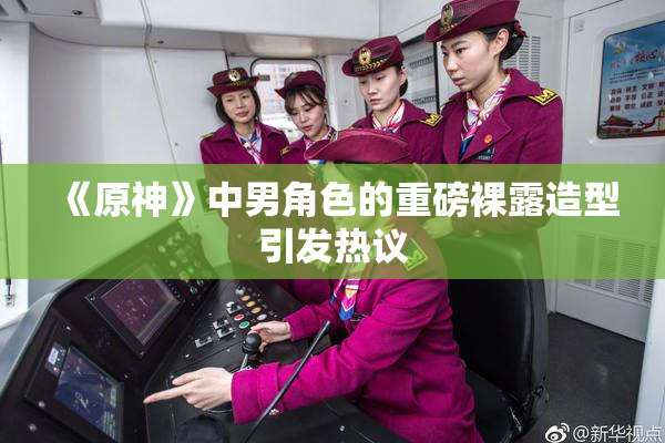 《原神》中男角色的重磅裸露造型引发热议