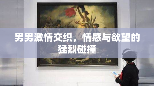 男男激情交织，情感与欲望的猛烈碰撞