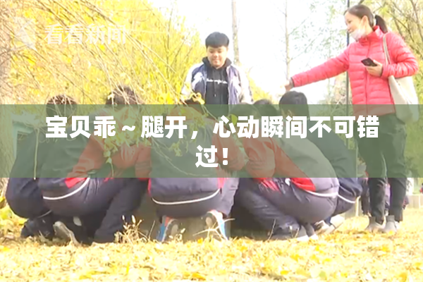 宝贝乖～腿开，心动瞬间不可错过！