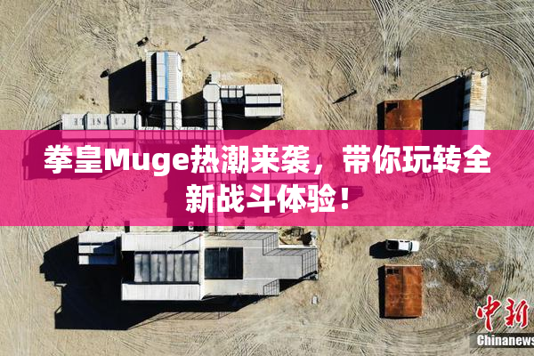 拳皇Muge热潮来袭，带你玩转全新战斗体验！