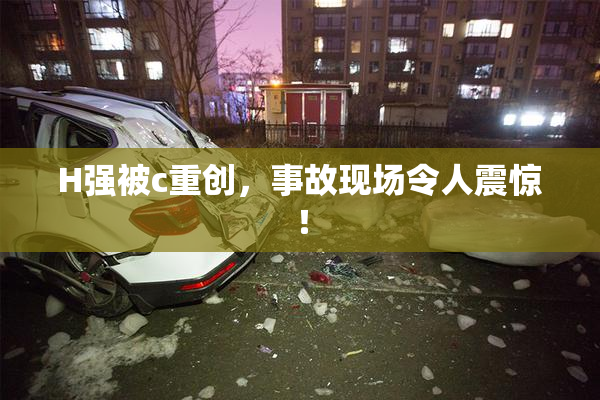 H强被c重创，事故现场令人震惊！