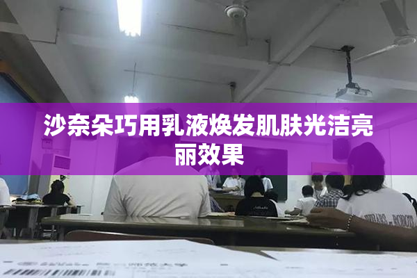 沙奈朵巧用乳液焕发肌肤光洁亮丽效果