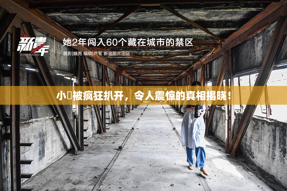 小泬被疯狂扒开，令人震惊的真相揭晓！