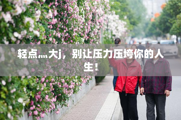 轻点灬大j，别让压力压垮你的人生！