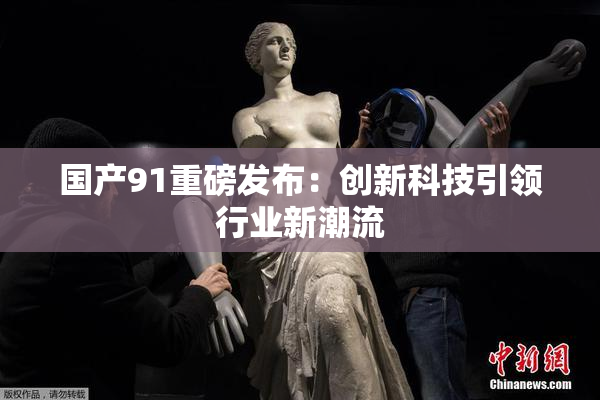 国产91重磅发布：创新科技引领行业新潮流