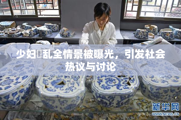 少妇婬乱全情景被曝光，引发社会热议与讨论