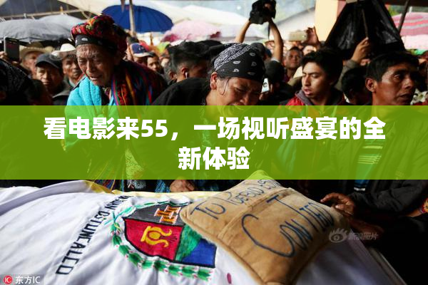 看电影来55，一场视听盛宴的全新体验
