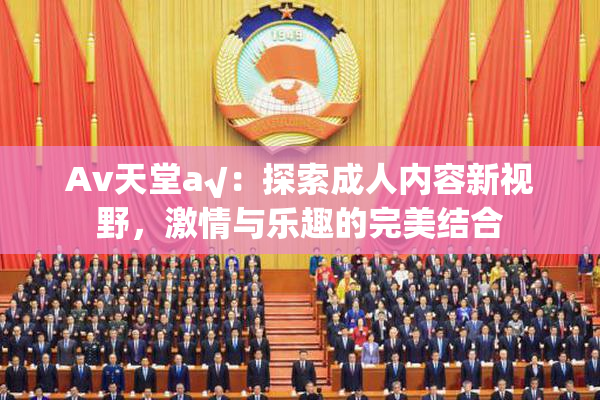 Av天堂a√：探索成人内容新视野，激情与乐趣的完美结合