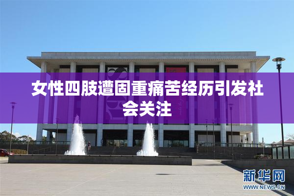 女性四肢遭固重痛苦经历引发社会关注