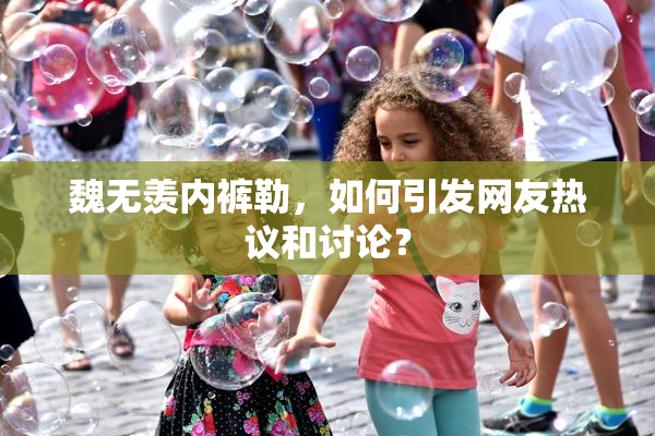 魏无羡内裤勒，如何引发网友热议和讨论？