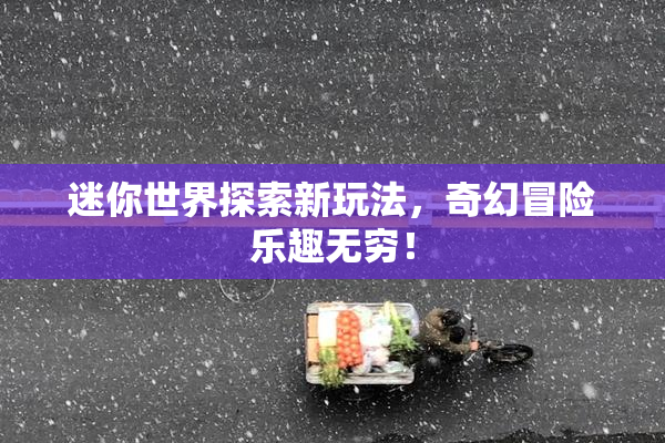 迷你世界探索新玩法，奇幻冒险乐趣无穷！