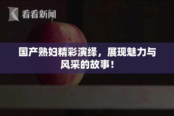国产熟妇精彩演绎，展现魅力与风采的故事！