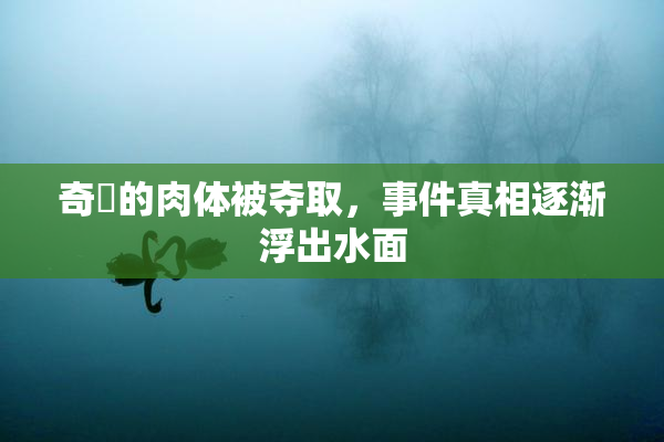 奇犽的肉体被夺取，事件真相逐渐浮出水面