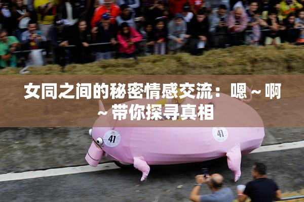女同之间的秘密情感交流：嗯～啊～带你探寻真相