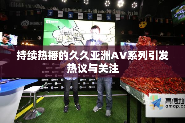 持续热播的久久亚洲AV系列引发热议与关注