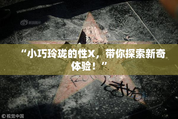 “小巧玲珑的性X，带你探索新奇体验！”