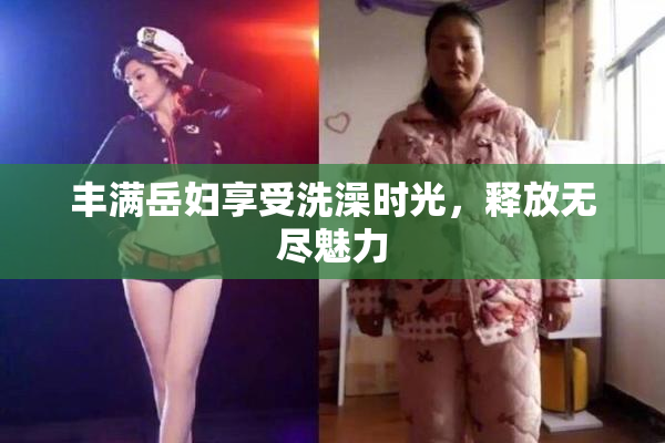 丰满岳妇享受洗澡时光，释放无尽魅力