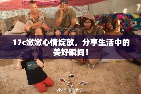 17c嫩嫩心情绽放，分享生活中的美好瞬间！