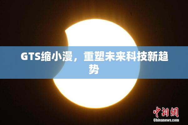 GTS缩小漫，重塑未来科技新趋势