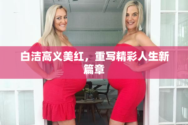 白洁高义美红，重写精彩人生新篇章