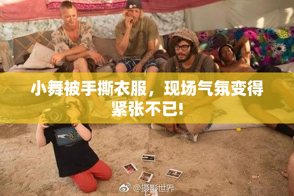 小舞被手撕衣服，现场气氛变得紧张不已!