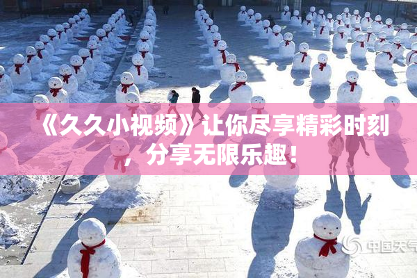 《久久小视频》让你尽享精彩时刻，分享无限乐趣！