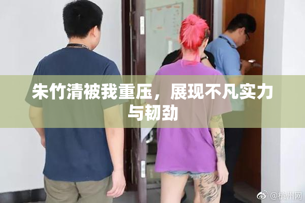 朱竹清被我重压，展现不凡实力与韧劲