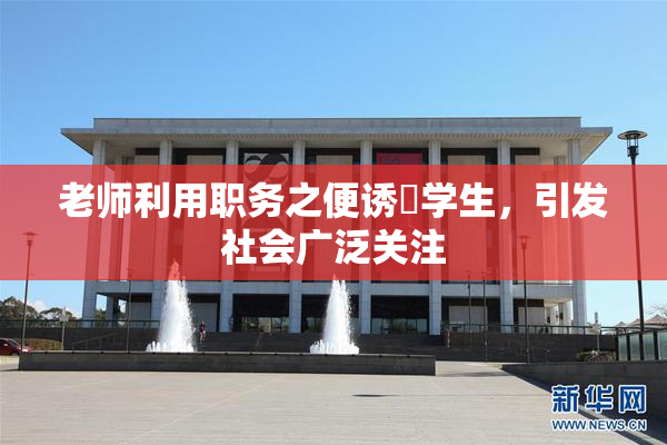 老师利用职务之便诱奷学生，引发社会广泛关注