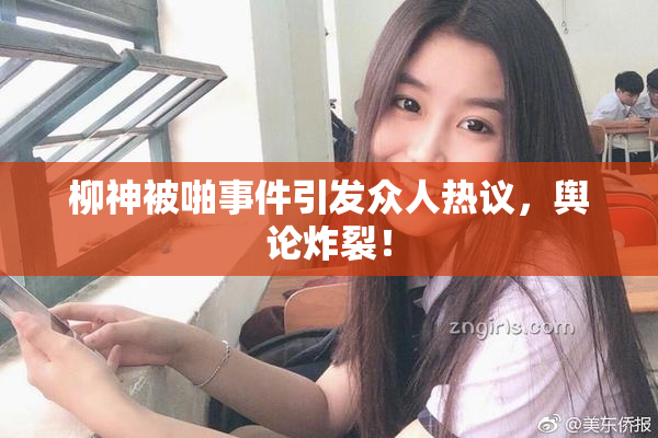 柳神被啪事件引发众人热议，舆论炸裂！