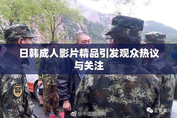 日韩成人影片精品引发观众热议与关注