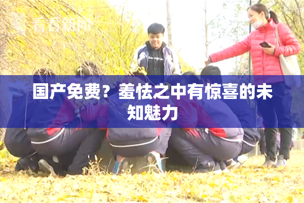 国产免费？羞怯之中有惊喜的未知魅力