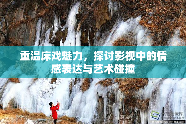 重温床戏魅力，探讨影视中的情感表达与艺术碰撞
