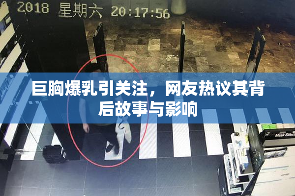巨胸爆乳引关注，网友热议其背后故事与影响