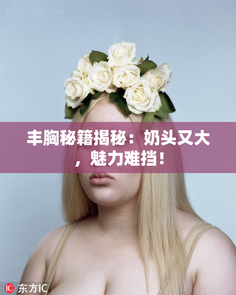 丰胸秘籍揭秘：奶头又大，魅力难挡！
