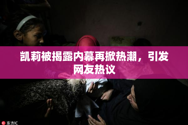 凯莉被揭露内幕再掀热潮，引发网友热议